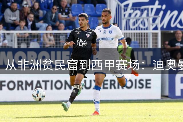 从非洲贫民窟到西甲赛场：迪奥曼德逆袭背后的足球人生