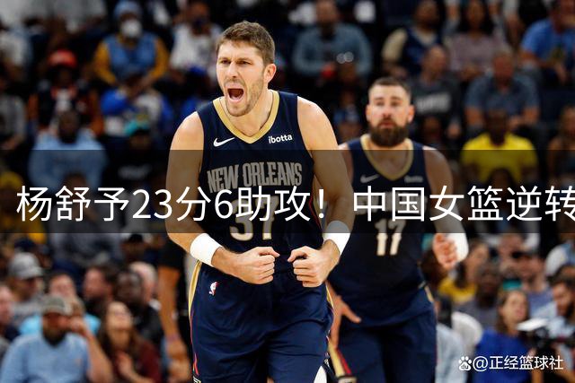 杨舒予23分6助攻！中国女篮逆转失败…
