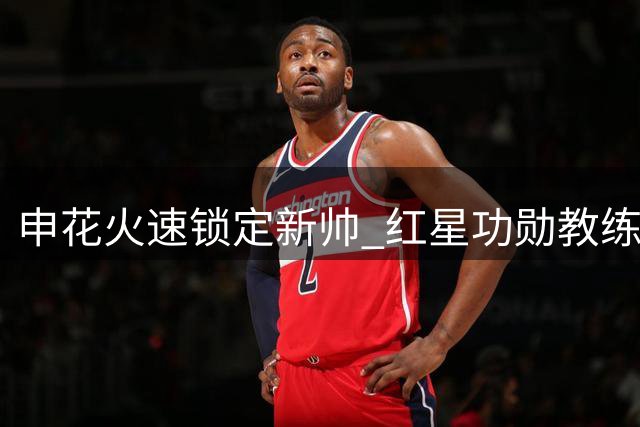 申花火速锁定新帅 红星功勋教练或迎战京沪德比首秀