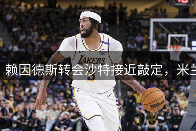 赖因德斯转会沙特接近敲定，米兰将获1400万欧元分成